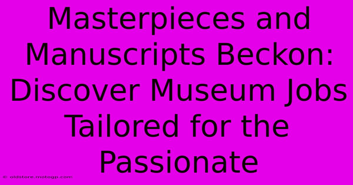 Masterpieces And Manuscripts Beckon: Discover Museum Jobs Tailored For The Passionate