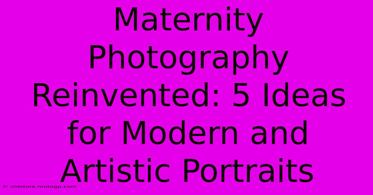 Maternity Photography Reinvented: 5 Ideas For Modern And Artistic Portraits