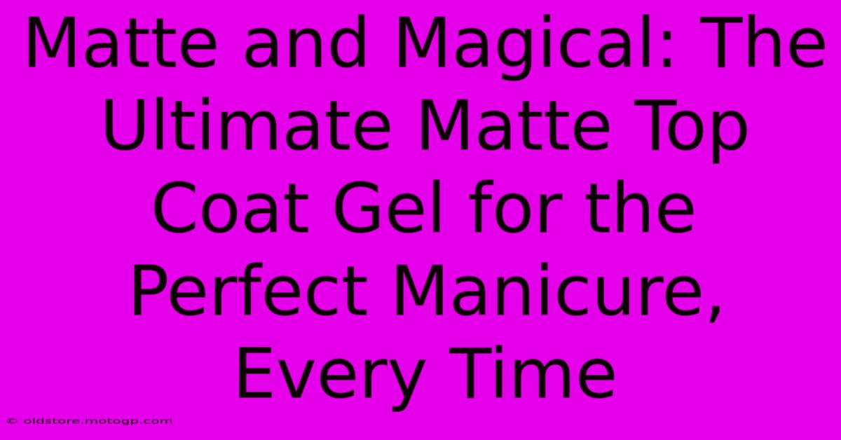 Matte And Magical: The Ultimate Matte Top Coat Gel For The Perfect Manicure, Every Time