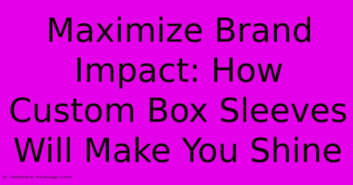 Maximize Brand Impact: How Custom Box Sleeves Will Make You Shine