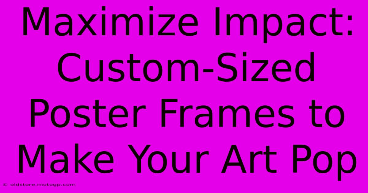 Maximize Impact: Custom-Sized Poster Frames To Make Your Art Pop