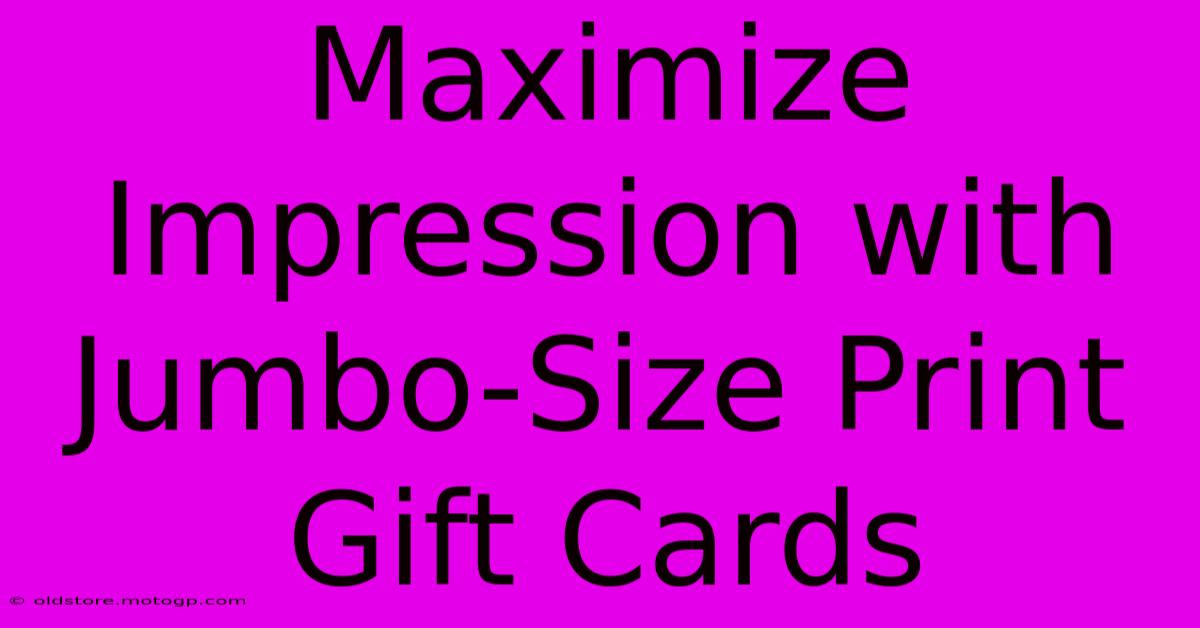 Maximize Impression With Jumbo-Size Print Gift Cards