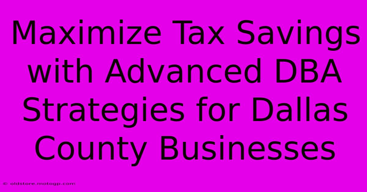 Maximize Tax Savings With Advanced DBA Strategies For Dallas County Businesses