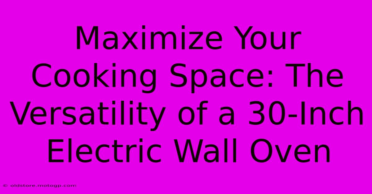 Maximize Your Cooking Space: The Versatility Of A 30-Inch Electric Wall Oven