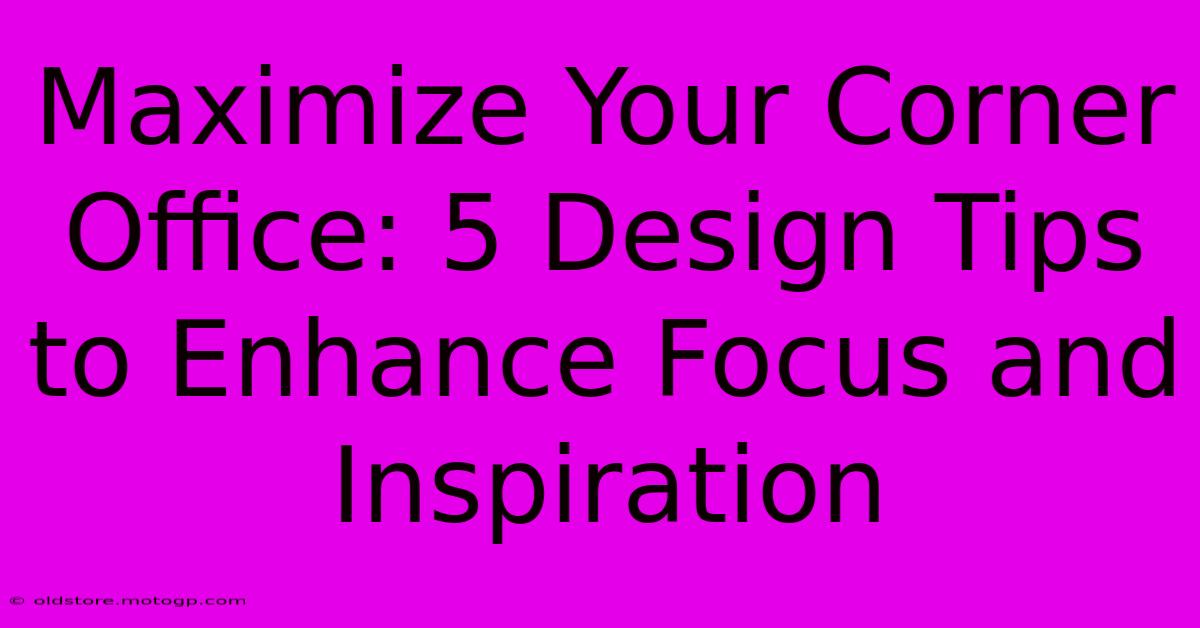 Maximize Your Corner Office: 5 Design Tips To Enhance Focus And Inspiration