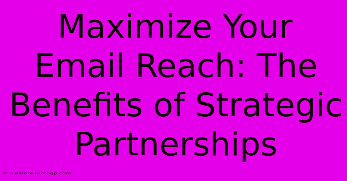 Maximize Your Email Reach: The Benefits Of Strategic Partnerships