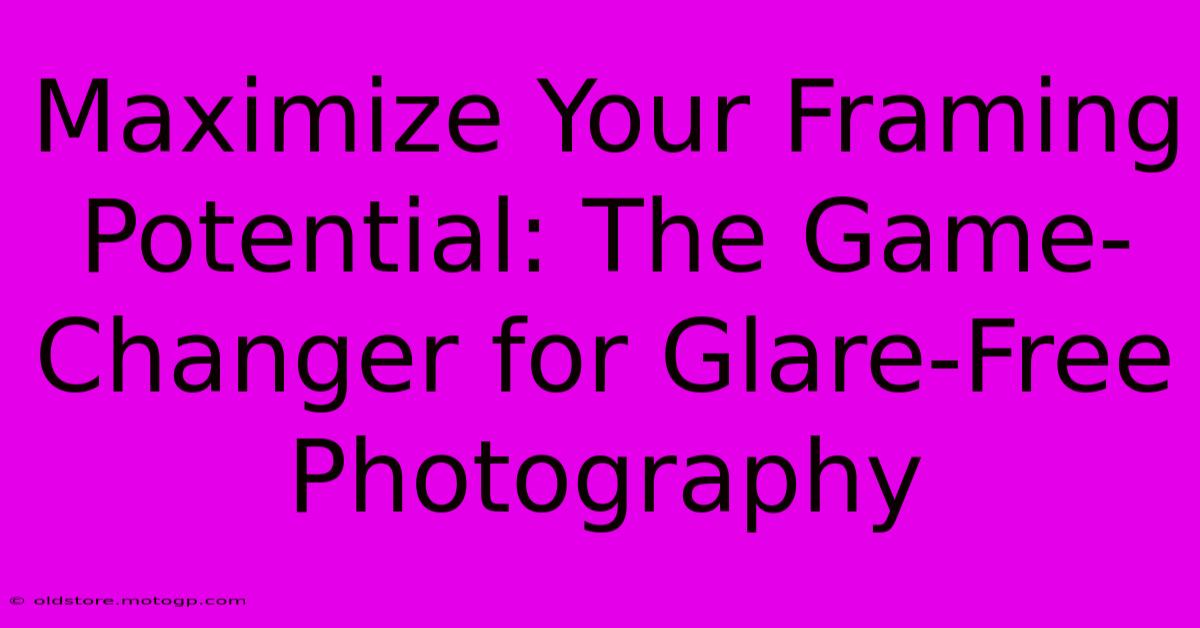 Maximize Your Framing Potential: The Game-Changer For Glare-Free Photography