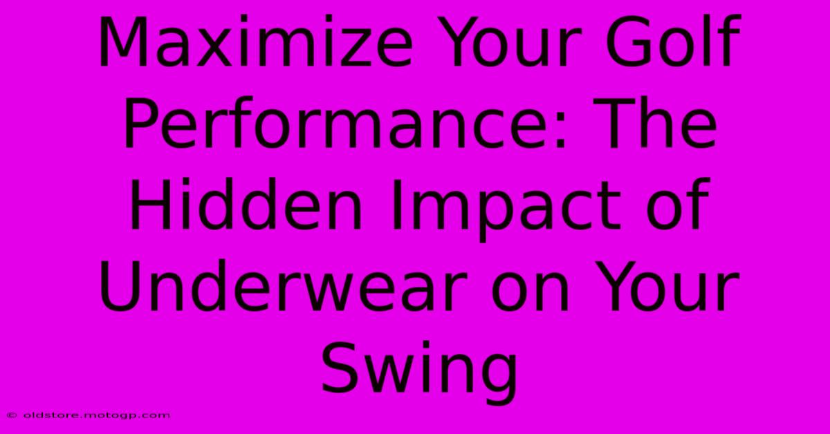 Maximize Your Golf Performance: The Hidden Impact Of Underwear On Your Swing