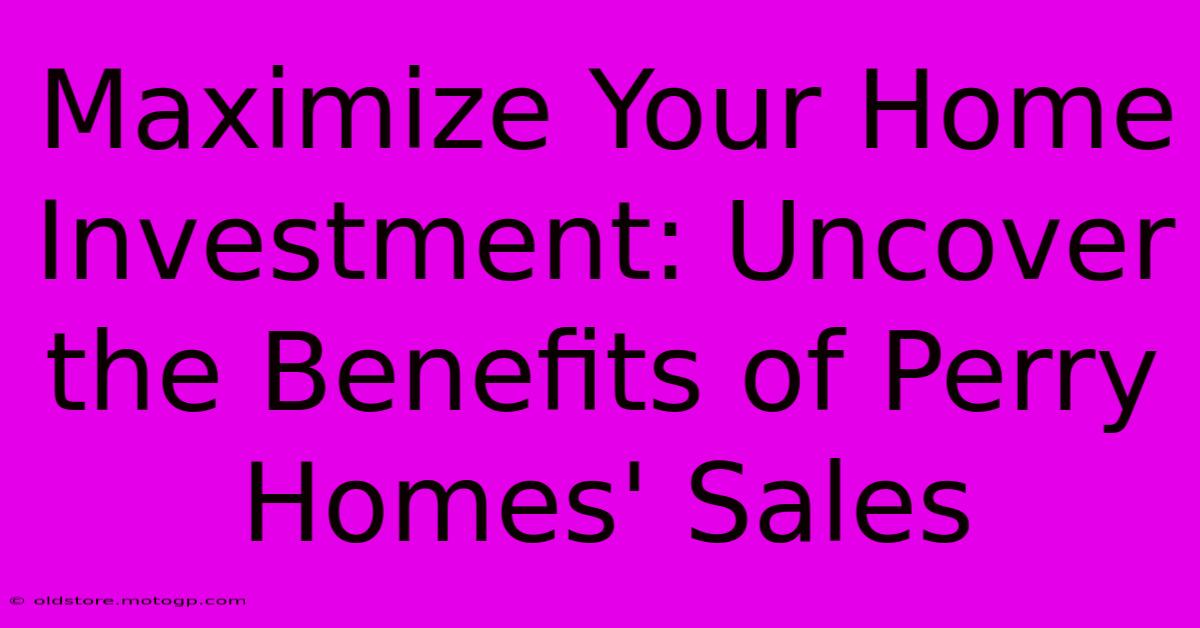 Maximize Your Home Investment: Uncover The Benefits Of Perry Homes' Sales