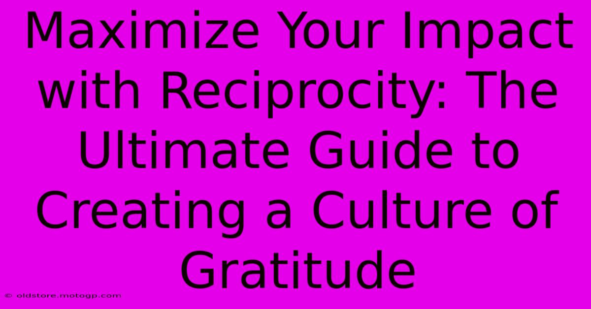 Maximize Your Impact With Reciprocity: The Ultimate Guide To Creating A Culture Of Gratitude