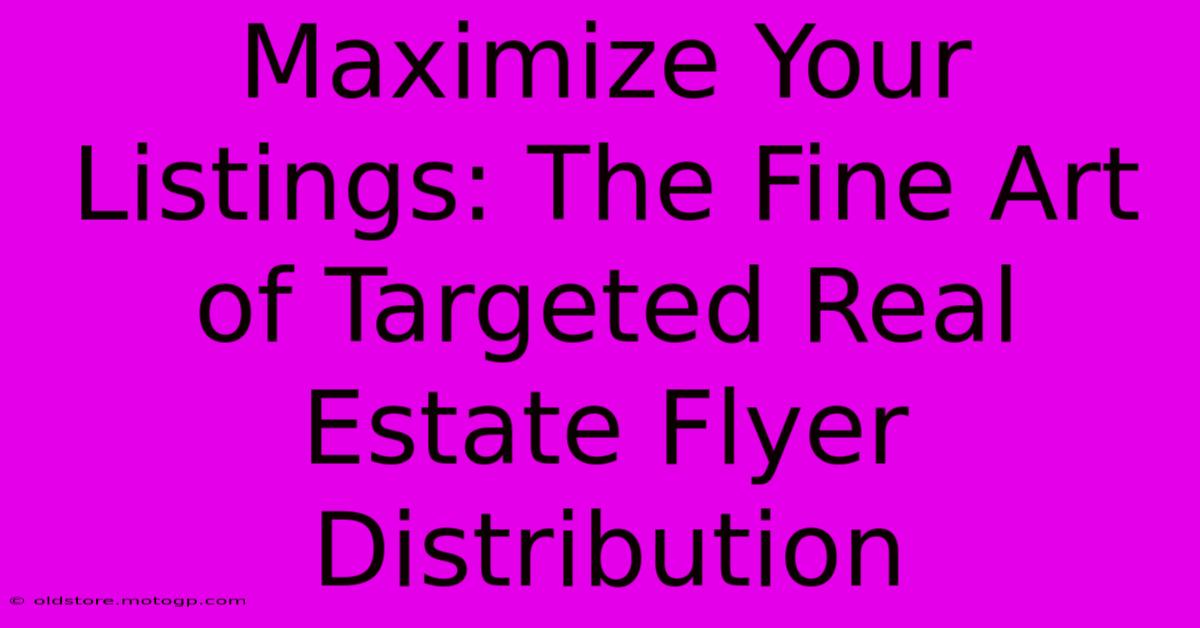 Maximize Your Listings: The Fine Art Of Targeted Real Estate Flyer Distribution