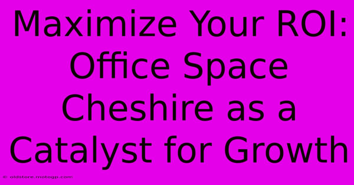 Maximize Your ROI: Office Space Cheshire As A Catalyst For Growth