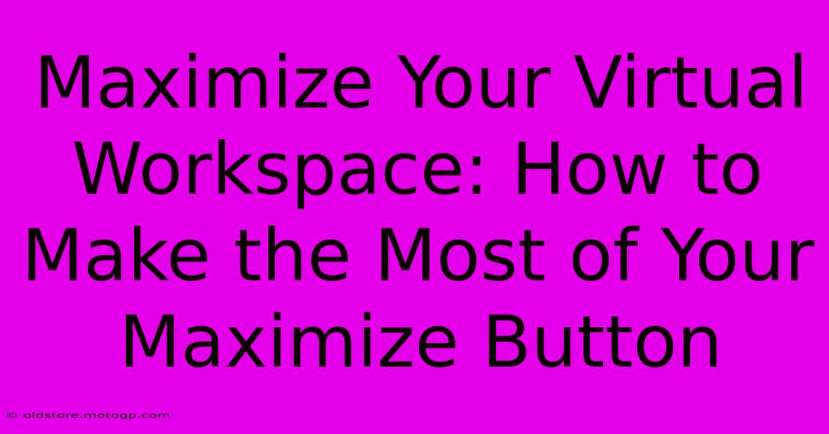 Maximize Your Virtual Workspace: How To Make The Most Of Your Maximize Button