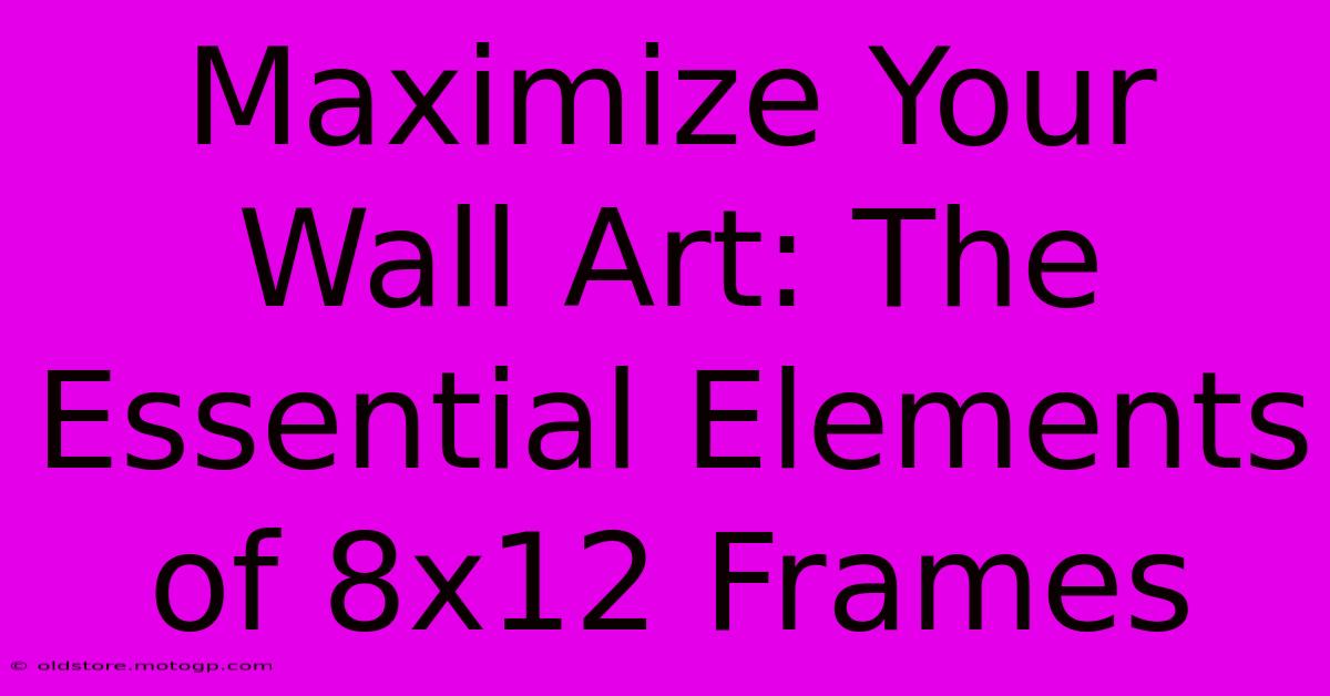 Maximize Your Wall Art: The Essential Elements Of 8x12 Frames