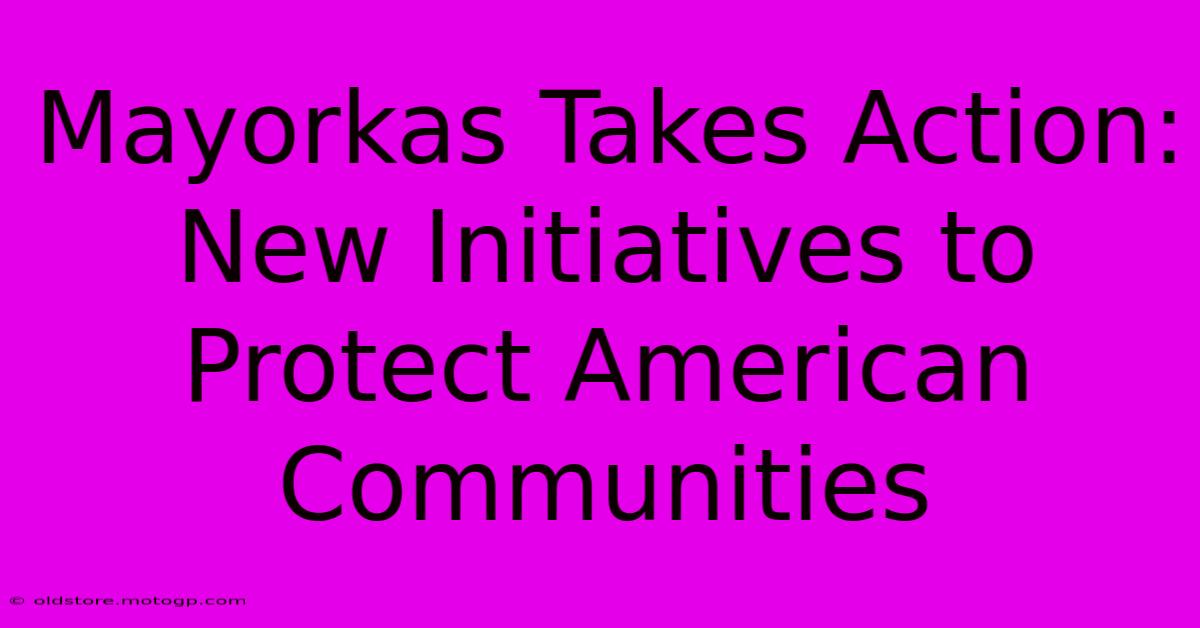 Mayorkas Takes Action:  New Initiatives To Protect American Communities