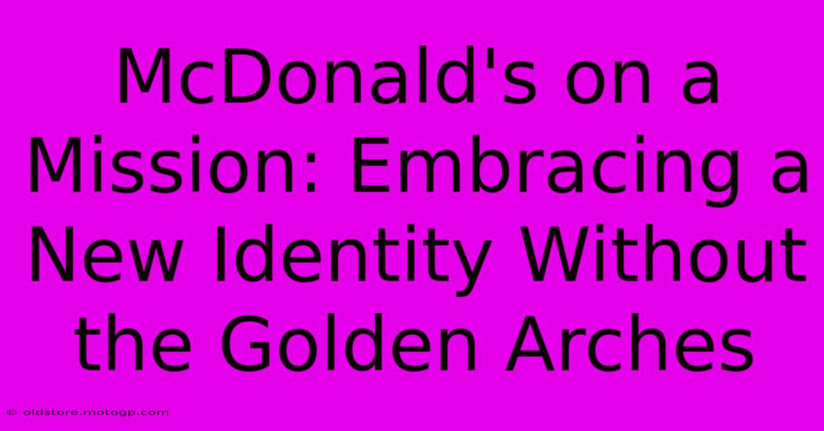 McDonald's On A Mission: Embracing A New Identity Without The Golden Arches