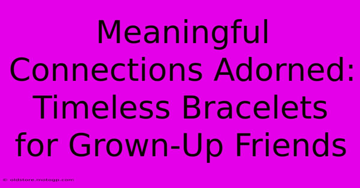 Meaningful Connections Adorned: Timeless Bracelets For Grown-Up Friends