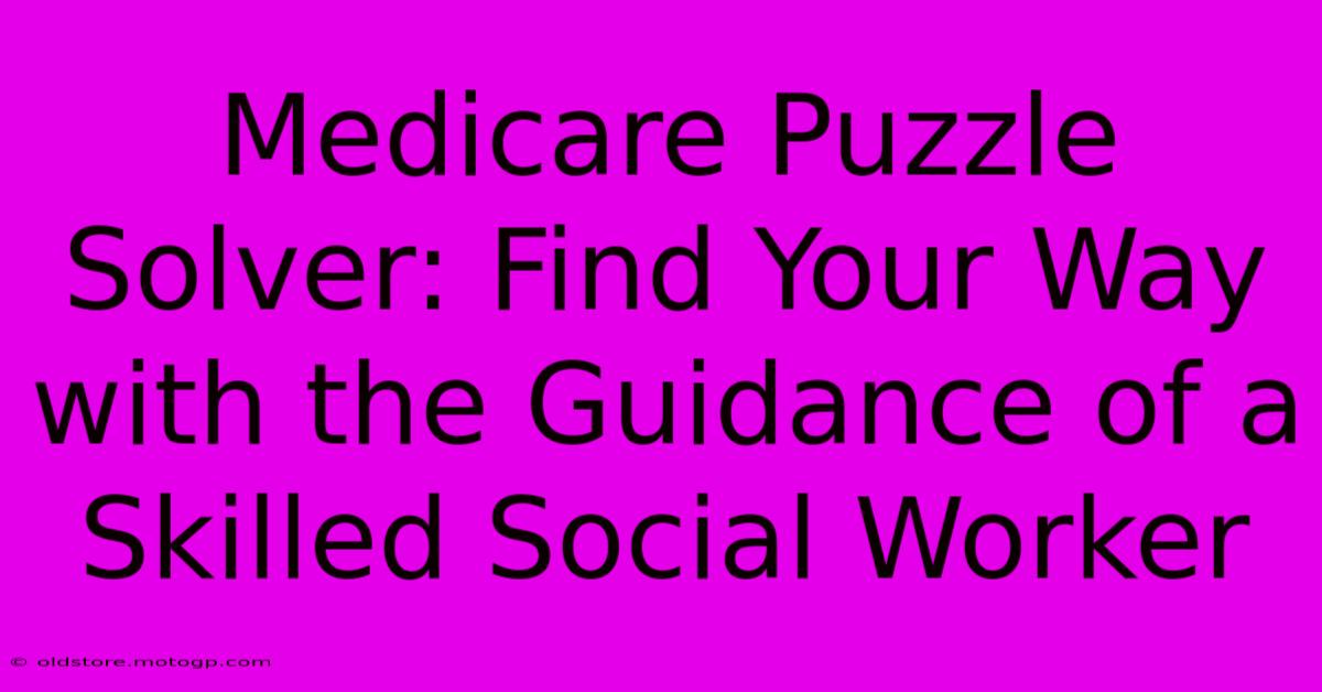 Medicare Puzzle Solver: Find Your Way With The Guidance Of A Skilled Social Worker