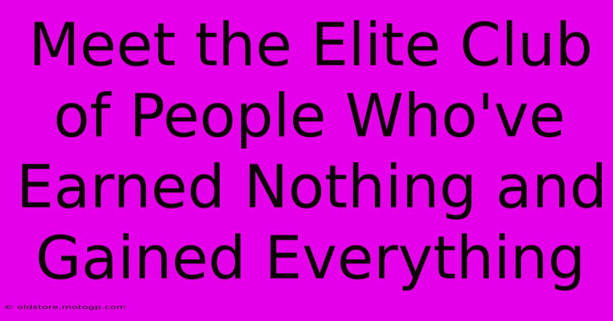 Meet The Elite Club Of People Who've Earned Nothing And Gained Everything