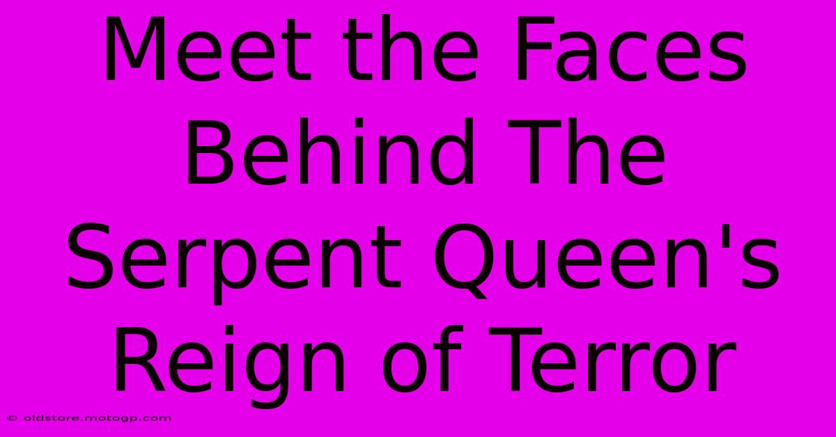 Meet The Faces Behind The Serpent Queen's Reign Of Terror