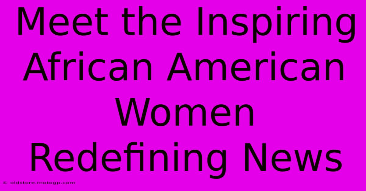 Meet The Inspiring African American Women Redefining News