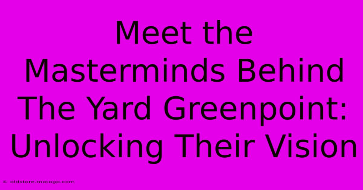 Meet The Masterminds Behind The Yard Greenpoint: Unlocking Their Vision