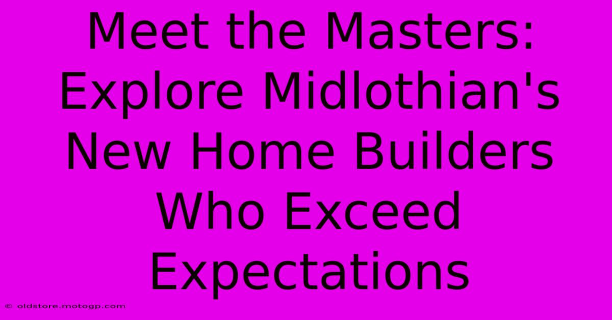 Meet The Masters: Explore Midlothian's New Home Builders Who Exceed Expectations