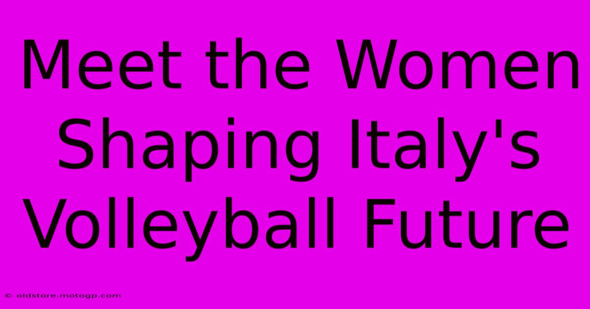 Meet The Women Shaping Italy's Volleyball Future