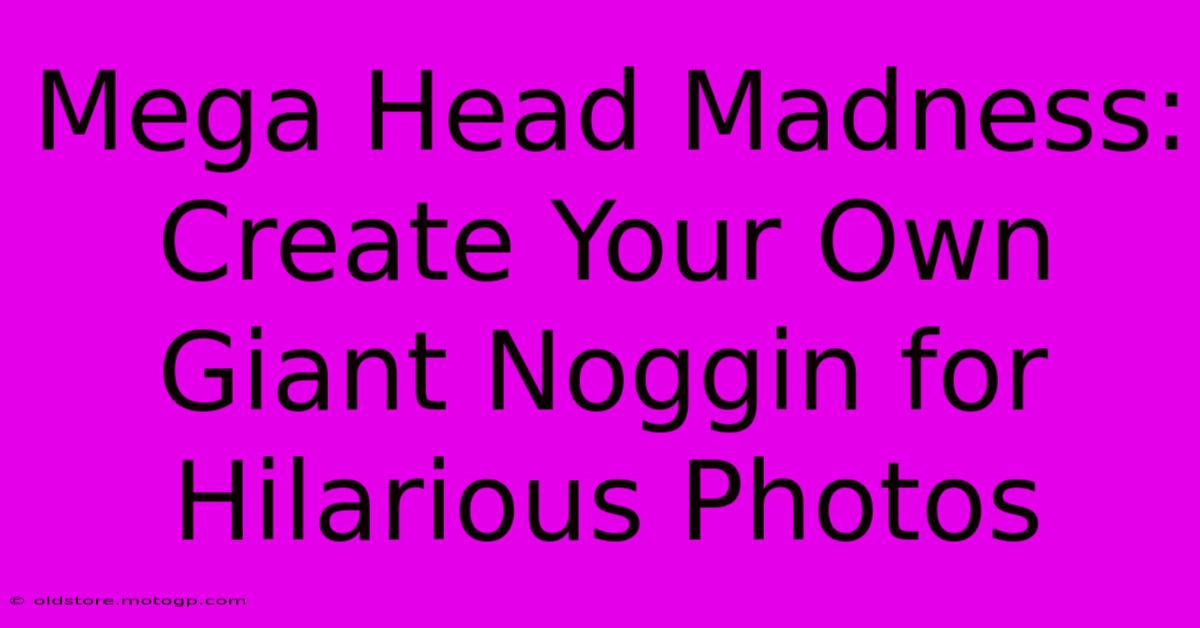 Mega Head Madness: Create Your Own Giant Noggin For Hilarious Photos