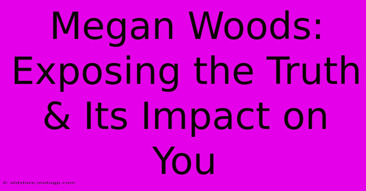 Megan Woods: Exposing The Truth & Its Impact On You