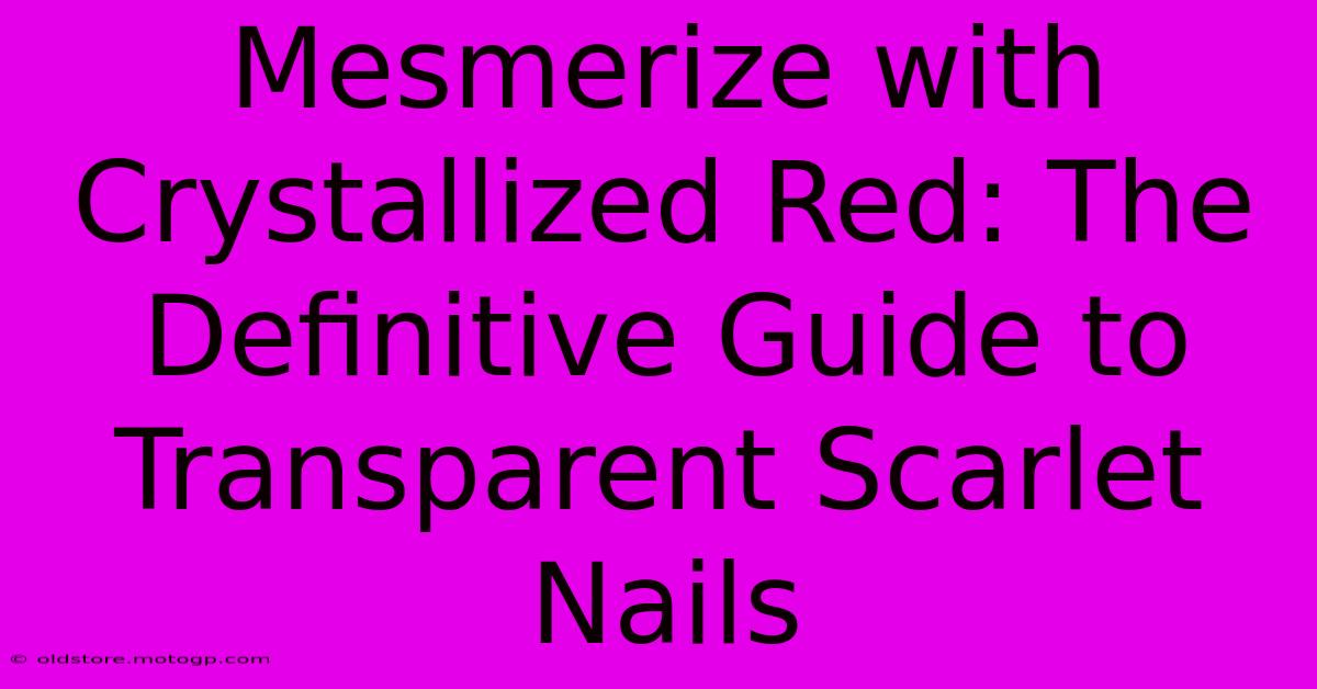 Mesmerize With Crystallized Red: The Definitive Guide To Transparent Scarlet Nails