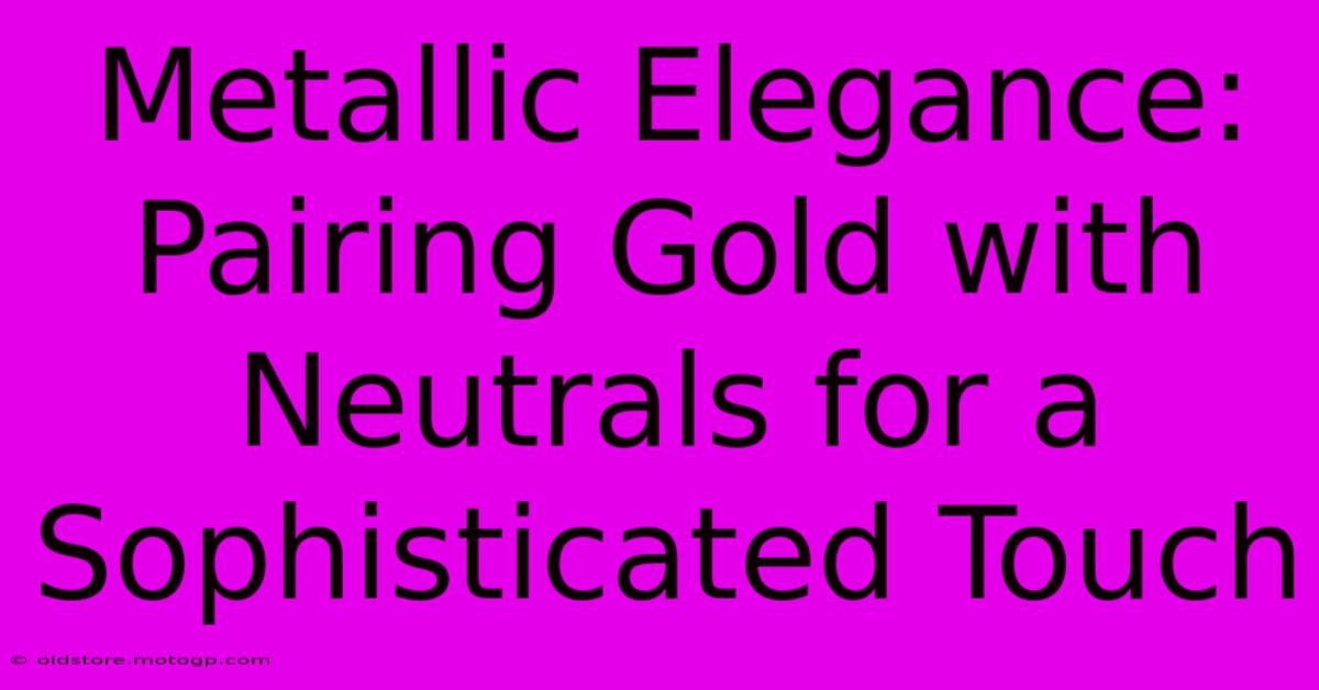 Metallic Elegance: Pairing Gold With Neutrals For A Sophisticated Touch