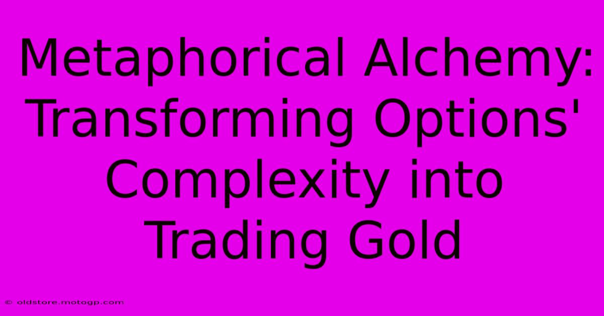 Metaphorical Alchemy: Transforming Options' Complexity Into Trading Gold