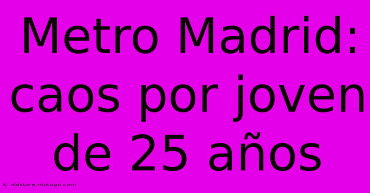 Metro Madrid: Caos Por Joven De 25 Años