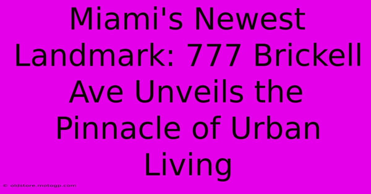 Miami's Newest Landmark: 777 Brickell Ave Unveils The Pinnacle Of Urban Living