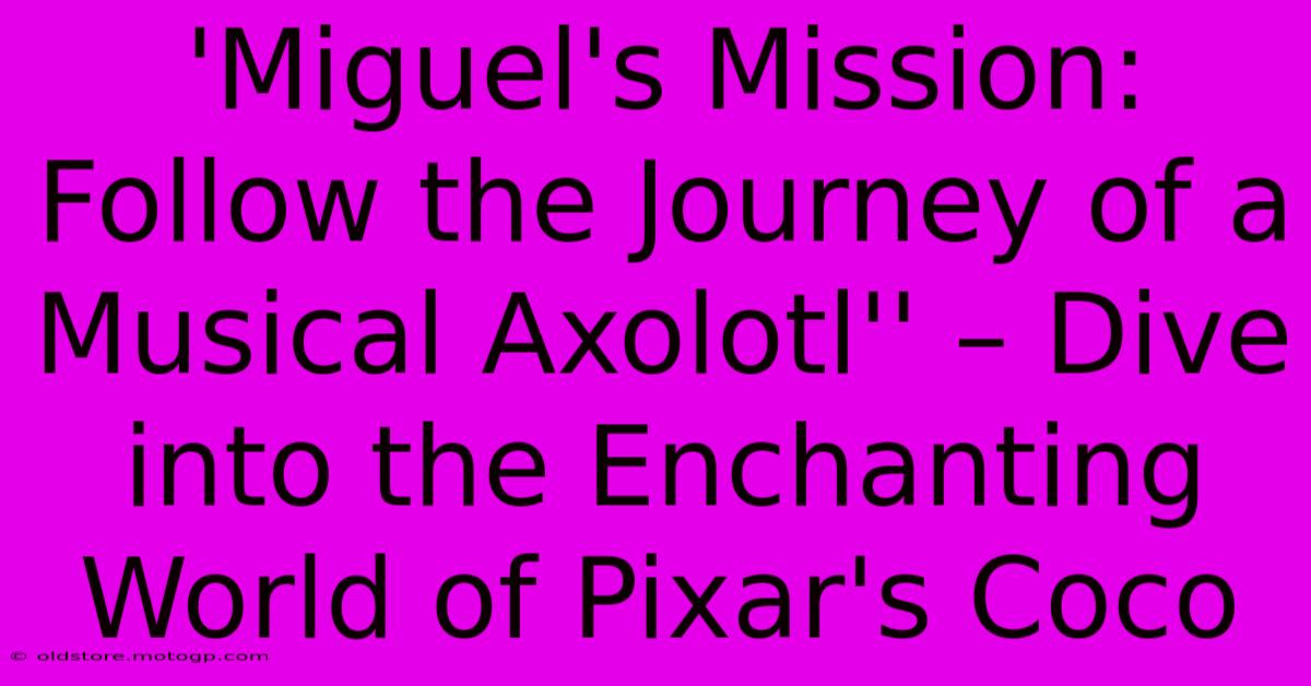 'Miguel's Mission: Follow The Journey Of A Musical Axolotl'' – Dive Into The Enchanting World Of Pixar's Coco