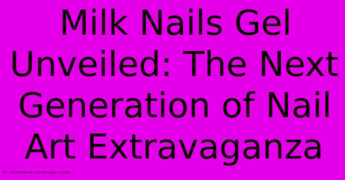 Milk Nails Gel Unveiled: The Next Generation Of Nail Art Extravaganza