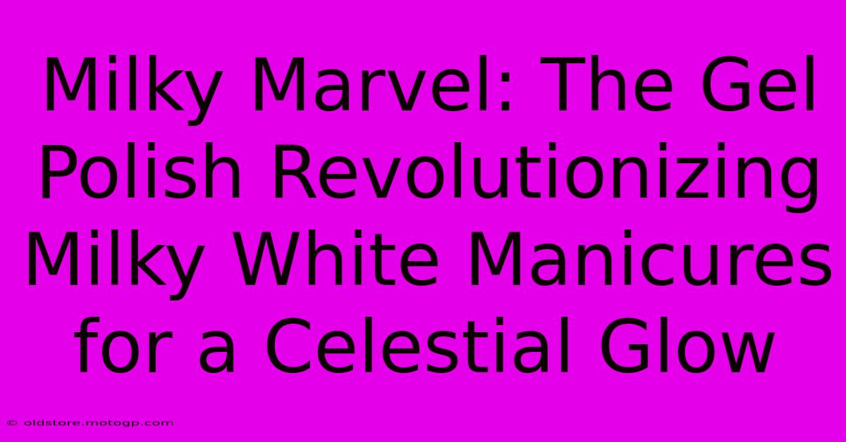 Milky Marvel: The Gel Polish Revolutionizing Milky White Manicures For A Celestial Glow