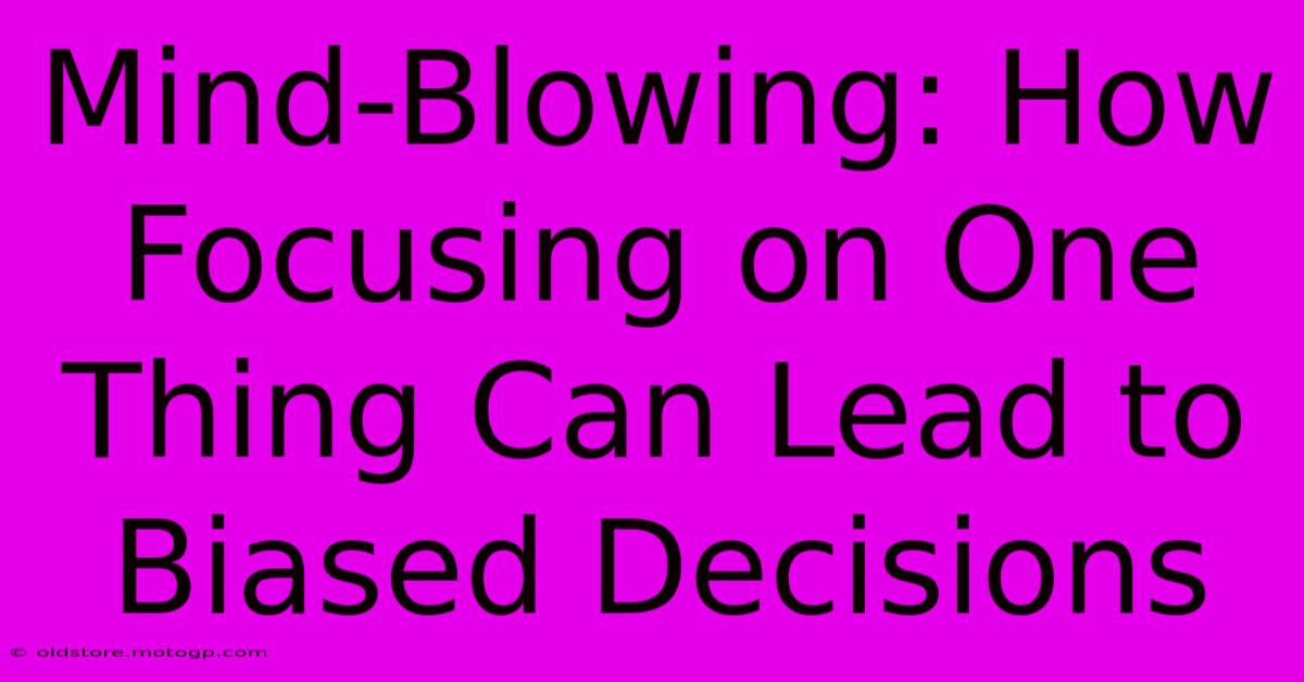 Mind-Blowing: How Focusing On One Thing Can Lead To Biased Decisions