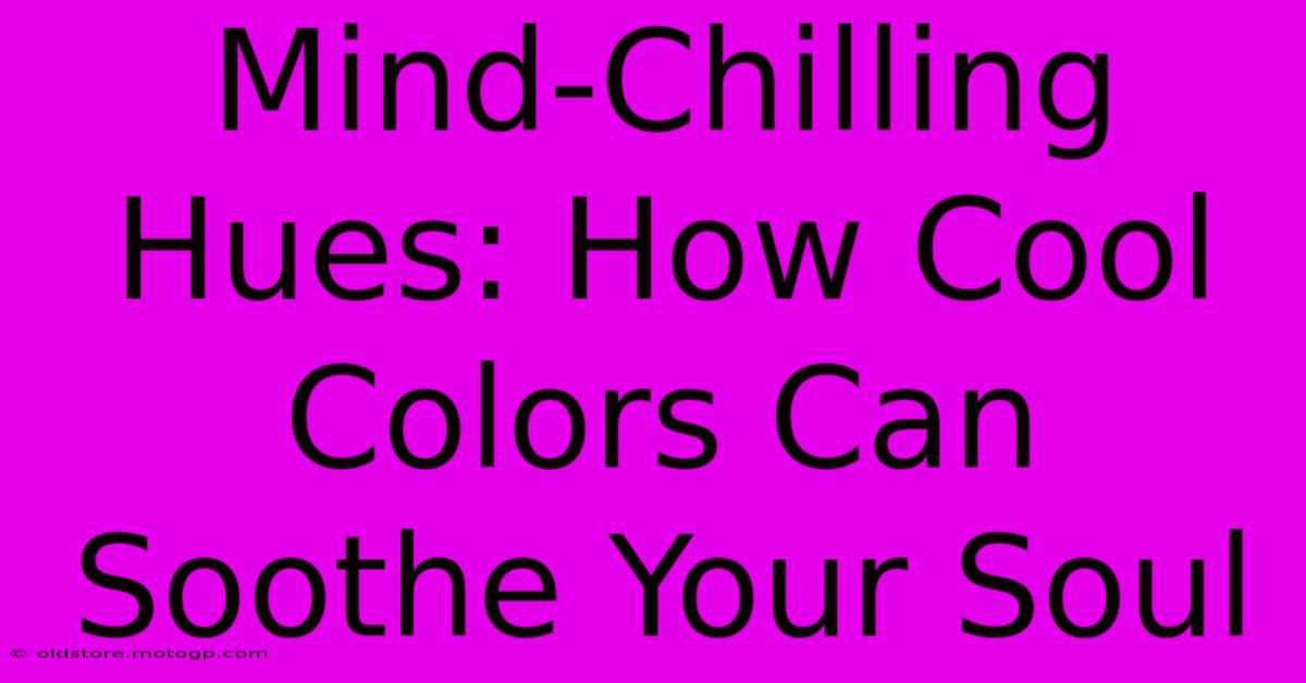 Mind-Chilling Hues: How Cool Colors Can Soothe Your Soul