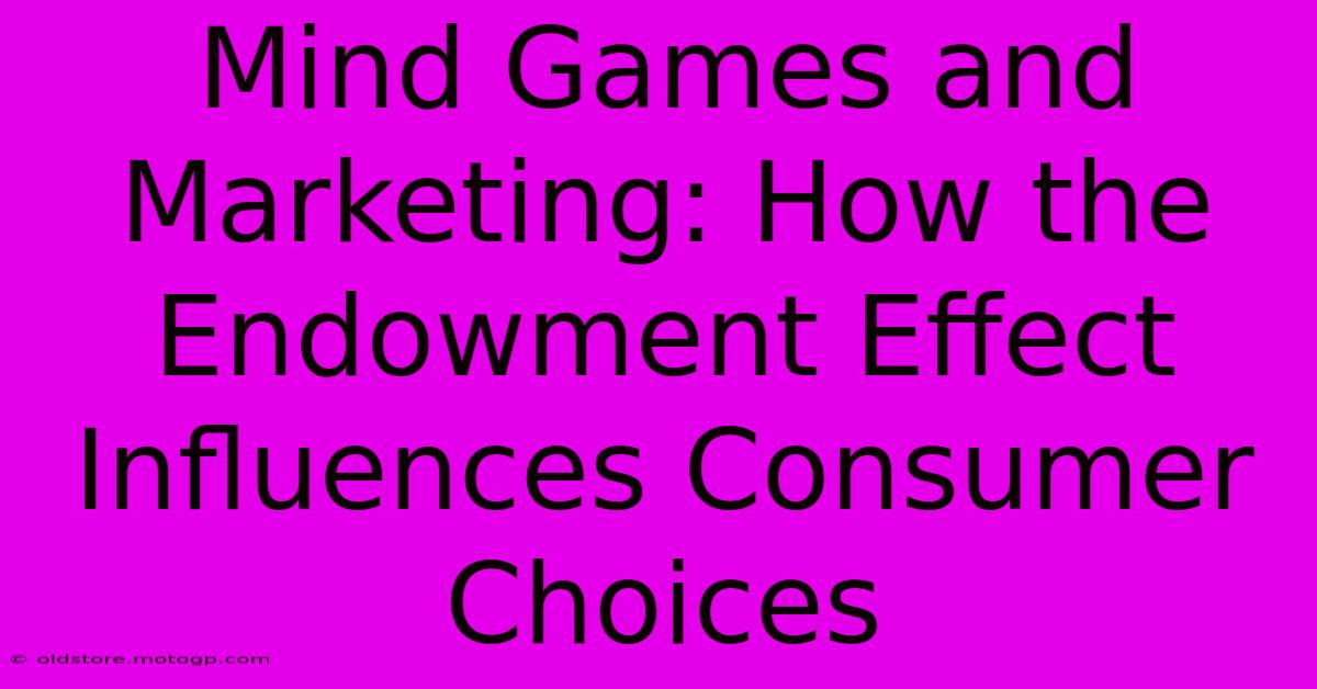 Mind Games And Marketing: How The Endowment Effect Influences Consumer Choices