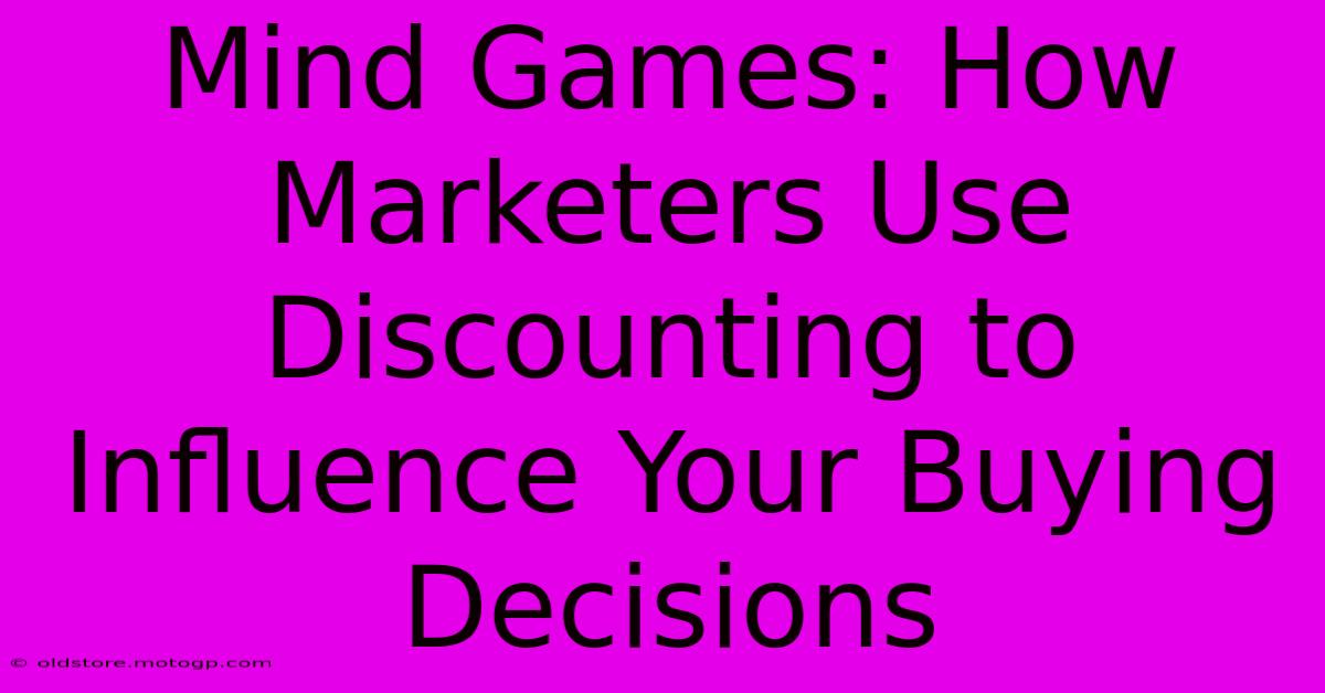 Mind Games: How Marketers Use Discounting To Influence Your Buying Decisions