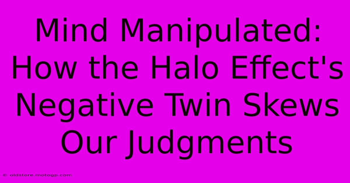 Mind Manipulated: How The Halo Effect's Negative Twin Skews Our Judgments