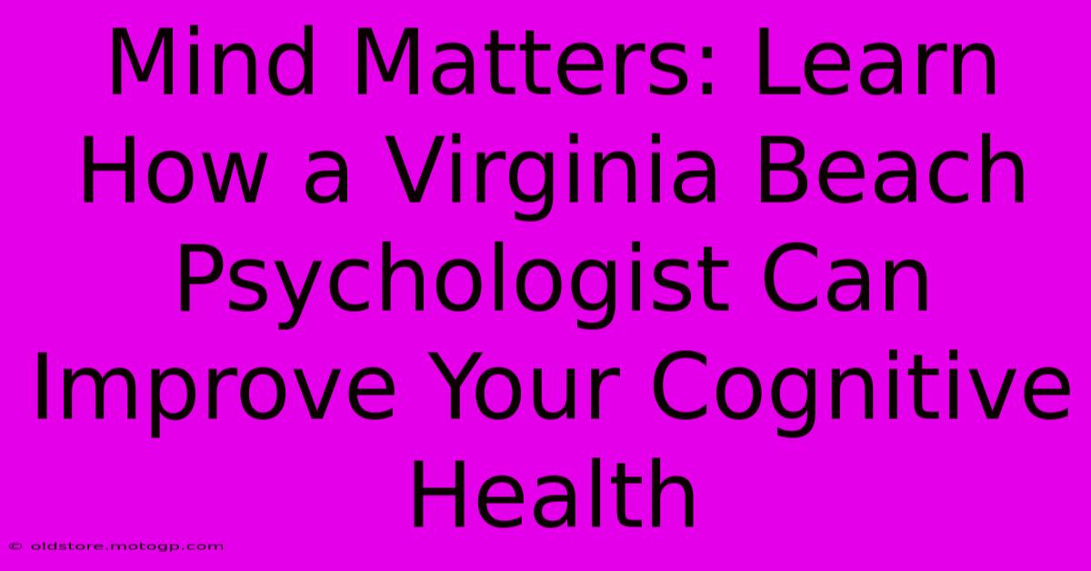 Mind Matters: Learn How A Virginia Beach Psychologist Can Improve Your Cognitive Health