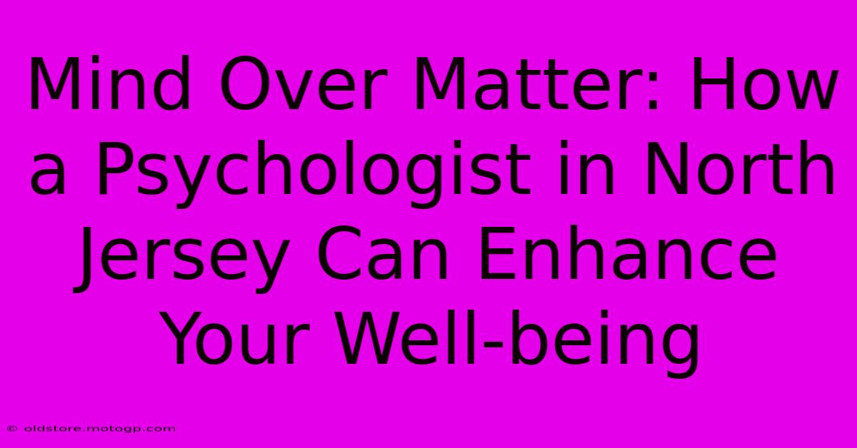 Mind Over Matter: How A Psychologist In North Jersey Can Enhance Your Well-being