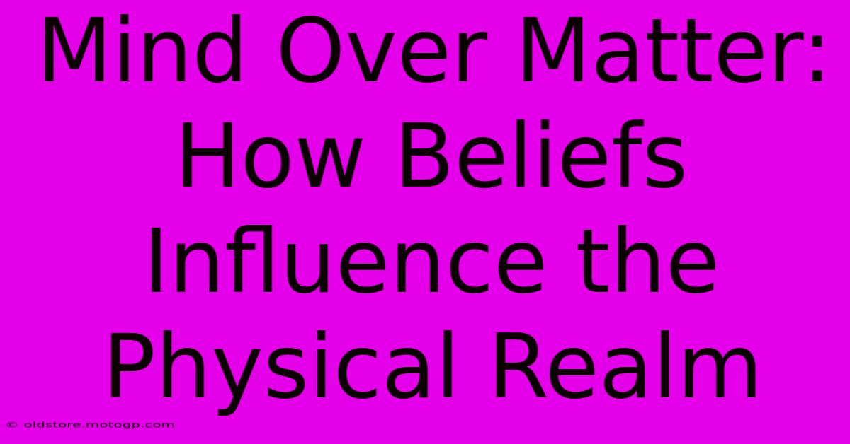 Mind Over Matter: How Beliefs Influence The Physical Realm