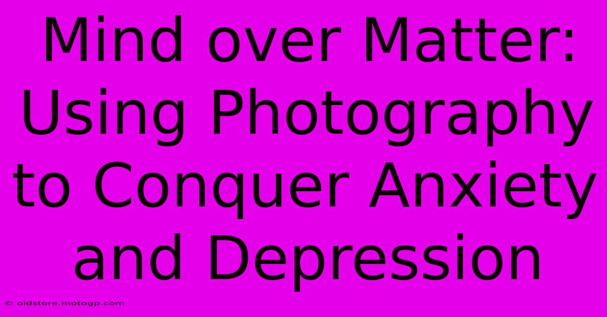 Mind Over Matter: Using Photography To Conquer Anxiety And Depression