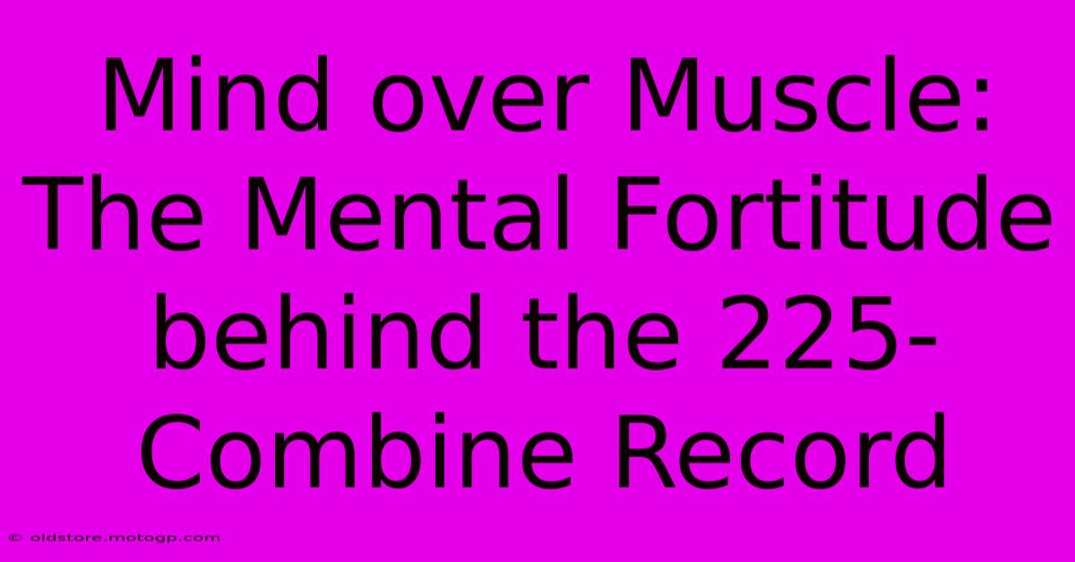 Mind Over Muscle: The Mental Fortitude Behind The 225-Combine Record