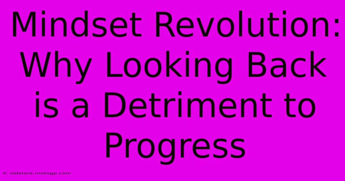 Mindset Revolution: Why Looking Back Is A Detriment To Progress