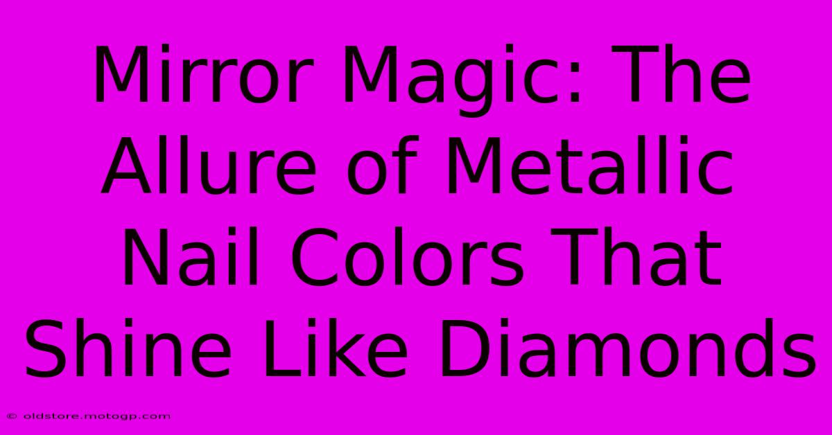 Mirror Magic: The Allure Of Metallic Nail Colors That Shine Like Diamonds